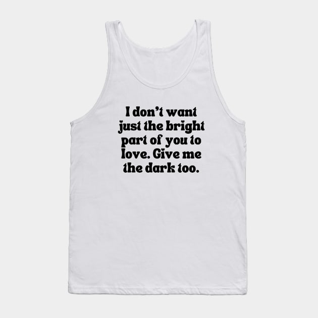 I Don't Want Just The Bright Part Of You To Love. Give Me the Dark Too - Love Quote Tank Top by theworthyquote